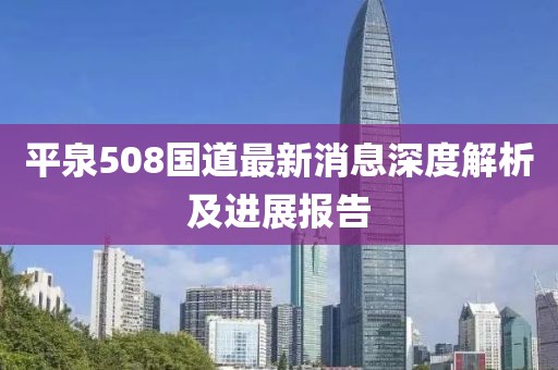 平泉508国道最新消息深度解析及进展报告