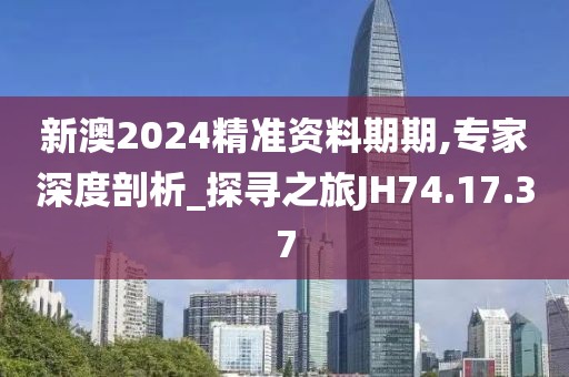 新澳2024精准资料期期,专家深度剖析_探寻之旅JH74.17.37