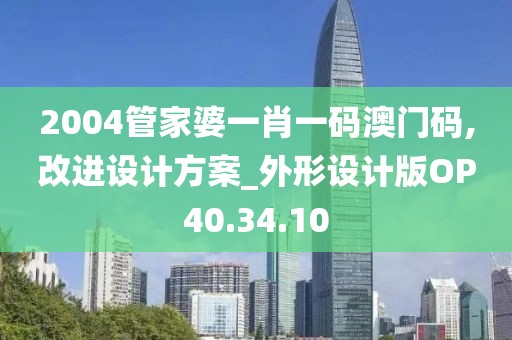 2004管家婆一肖一码澳门码,改进设计方案_外形设计版OP40.34.10