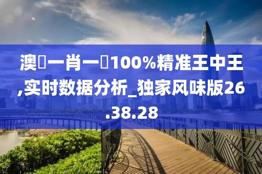 澳門一肖一碼100%精准王中王,实时数据分析_独家风味版26.38.28