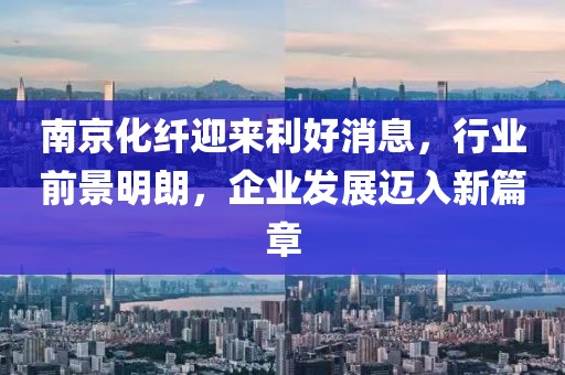 南京化纤迎来利好消息，行业前景明朗，企业发展迈入新篇章