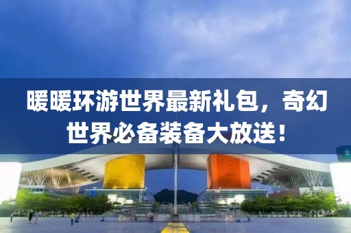 暖暖环游世界最新礼包，奇幻世界必备装备大放送！