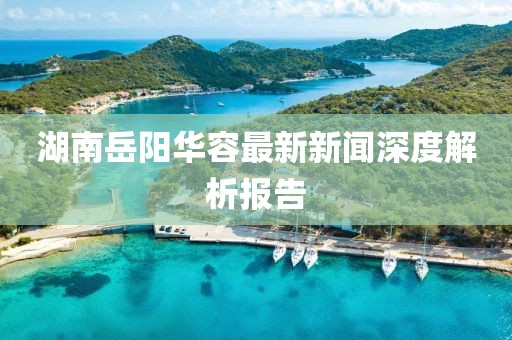 湖南岳阳华容最新新闻深度解析报告