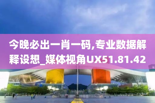 今晚必出一肖一码,专业数据解释设想_媒体视角UX51.81.42