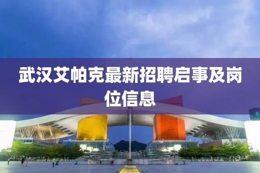 武汉艾帕克最新招聘启事及岗位信息
