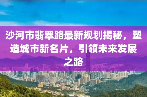 沙河市翡翠路最新规划揭秘，塑造城市新名片，引领未来发展之路