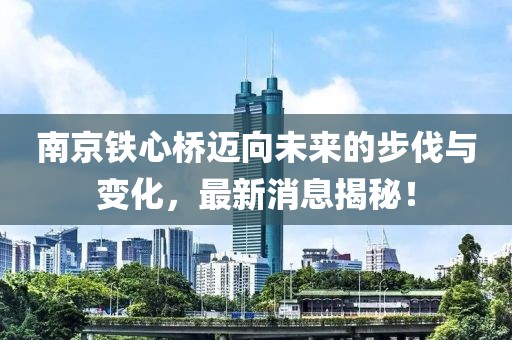 南京铁心桥迈向未来的步伐与变化，最新消息揭秘！