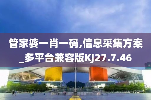 管家婆一肖一码,信息采集方案_多平台兼容版KJ27.7.46