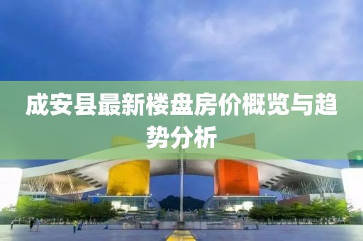成安县最新楼盘房价概览与趋势分析