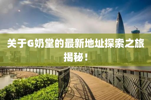 关于G奶堂的最新地址探索之旅揭秘！