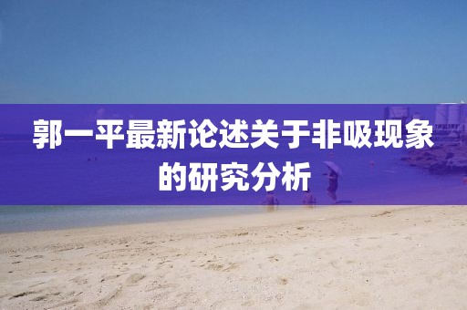 郭一平最新论述关于非吸现象的研究分析