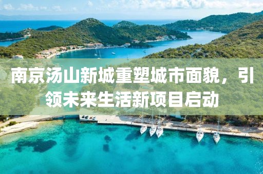 南京汤山新城重塑城市面貌，引领未来生活新项目启动