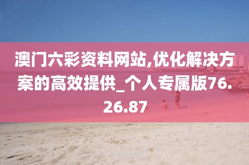 澳门六彩资料网站,优化解决方案的高效提供_个人专属版76.26.87