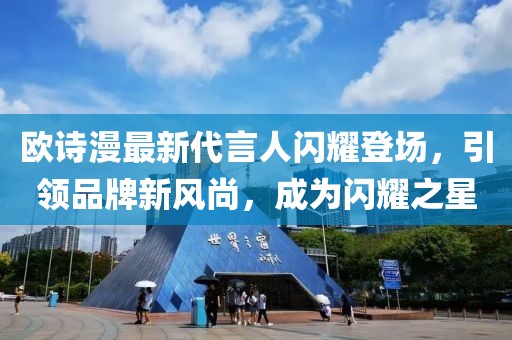欧诗漫最新代言人闪耀登场，引领品牌新风尚，成为闪耀之星