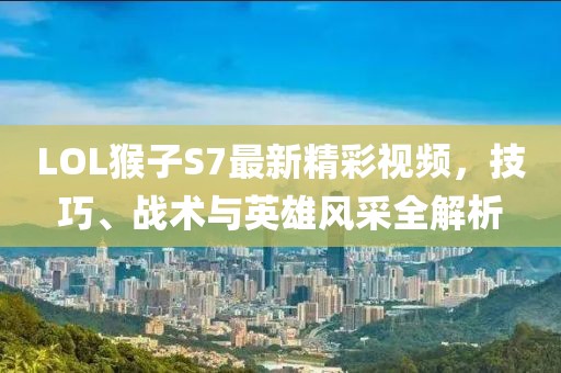 LOL猴子S7最新精彩视频，技巧、战术与英雄风采全解析