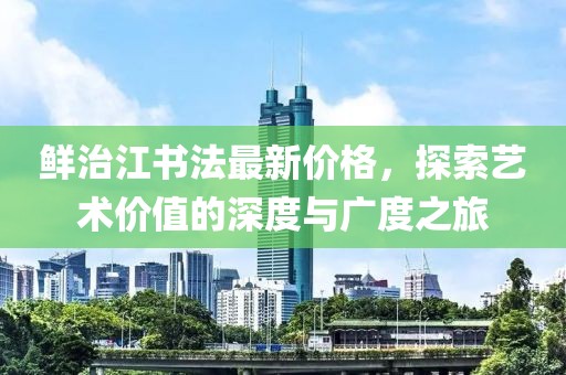 鲜治江书法最新价格，探索艺术价值的深度与广度之旅