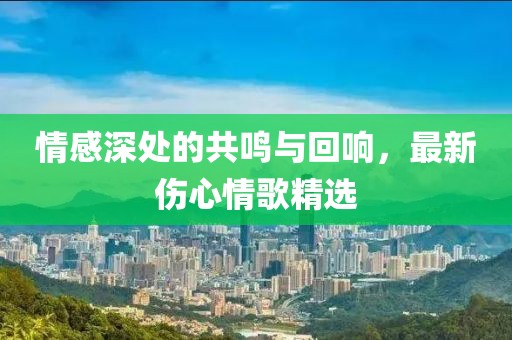 情感深处的共鸣与回响，最新伤心情歌精选