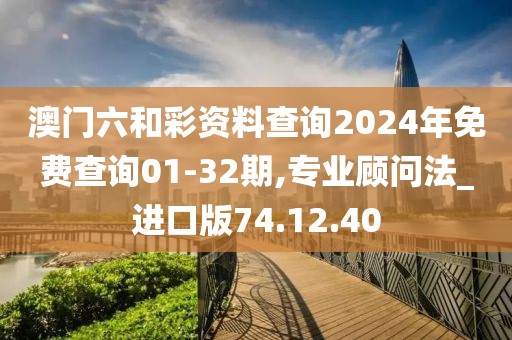 澳门六和彩资料查询2024年免费查询01-32期,专业顾问法_进口版74.12.40