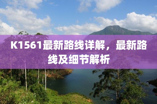 K1561最新路线详解，最新路线及细节解析