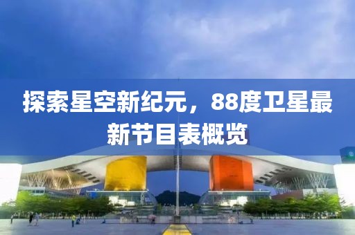 探索星空新纪元，88度卫星最新节目表概览