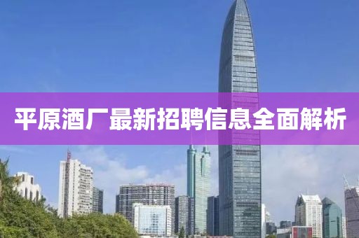 平原酒厂最新招聘信息全面解析