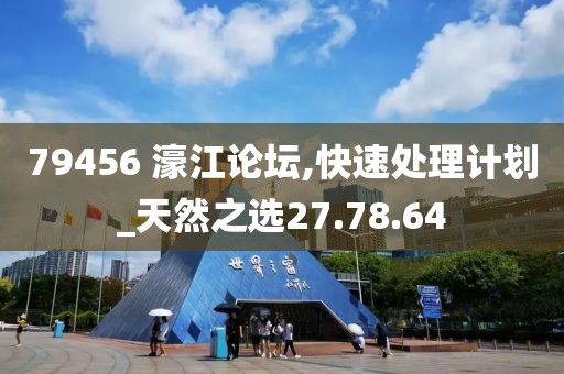 79456 濠江论坛,快速处理计划_天然之选27.78.64