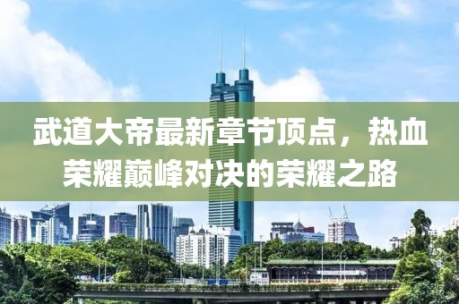 武道大帝最新章节顶点，热血荣耀巅峰对决的荣耀之路