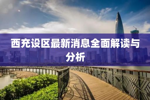 西充设区最新消息全面解读与分析