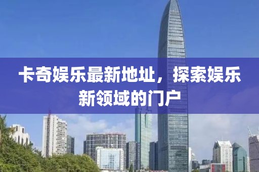 卡奇娱乐最新地址，探索娱乐新领域的门户
