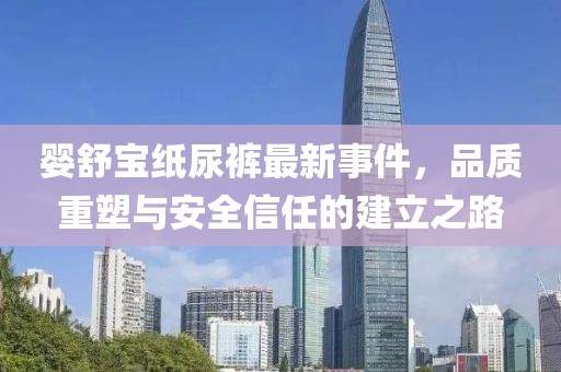 婴舒宝纸尿裤最新事件，品质重塑与安全信任的建立之路