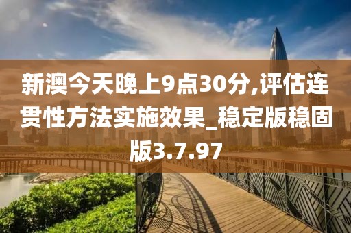 新澳今天晚上9点30分,评估连贯性方法实施效果_稳定版稳固版3.7.97