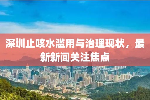 深圳止咳水滥用与治理现状，最新新闻关注焦点