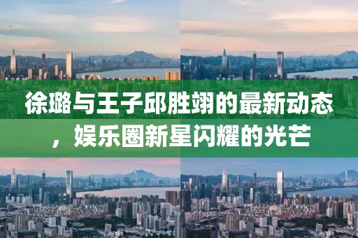 徐璐与王子邱胜翊的最新动态，娱乐圈新星闪耀的光芒