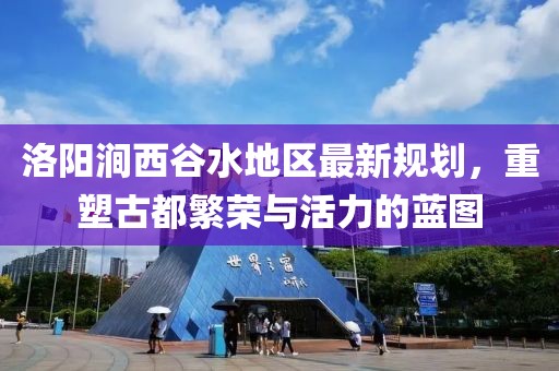 洛阳涧西谷水地区最新规划，重塑古都繁荣与活力的蓝图