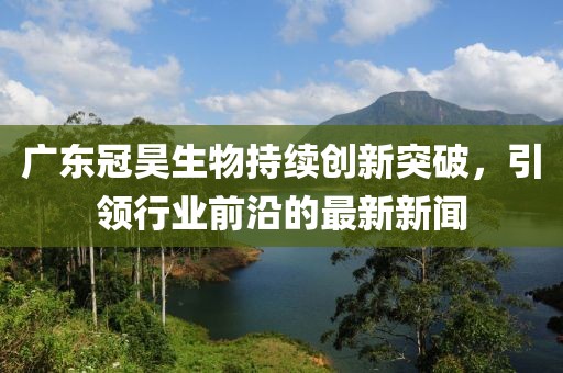 广东冠昊生物持续创新突破，引领行业前沿的最新新闻
