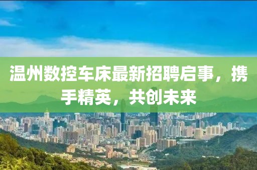 温州数控车床最新招聘启事，携手精英，共创未来
