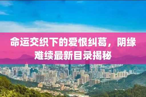 命运交织下的爱恨纠葛，阴缘难续最新目录揭秘