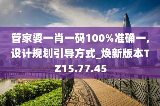 管家婆一肖一码100%准确一,设计规划引导方式_焕新版本TZ15.77.45
