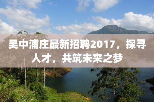 吴中浦庄最新招聘2017，探寻人才，共筑未来之梦
