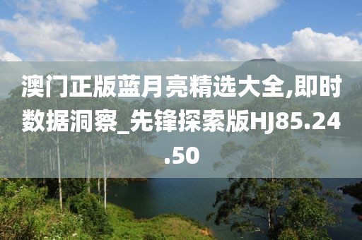 澳门正版蓝月亮精选大全,即时数据洞察_先锋探索版HJ85.24.50