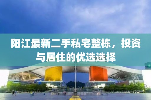 阳江最新二手私宅整栋，投资与居住的优选选择