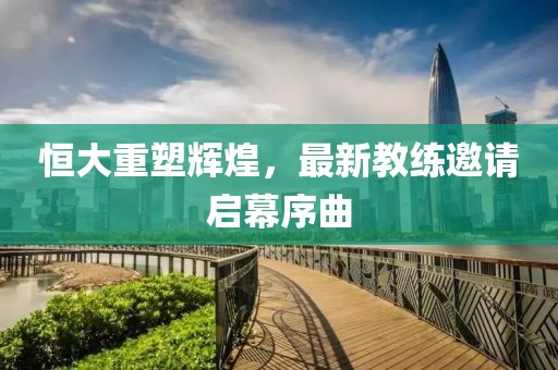 恒大重塑辉煌，最新教练邀请启幕序曲