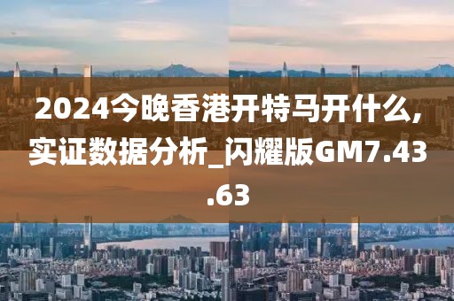 2024今晚香港开特马开什么,实证数据分析_闪耀版GM7.43.63