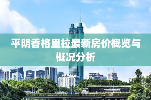 平阴香格里拉最新房价概览与概况分析
