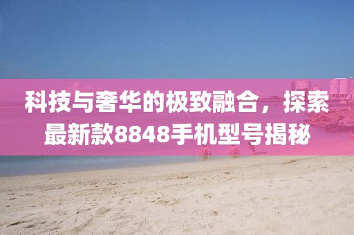 科技与奢华的极致融合，探索最新款8848手机型号揭秘