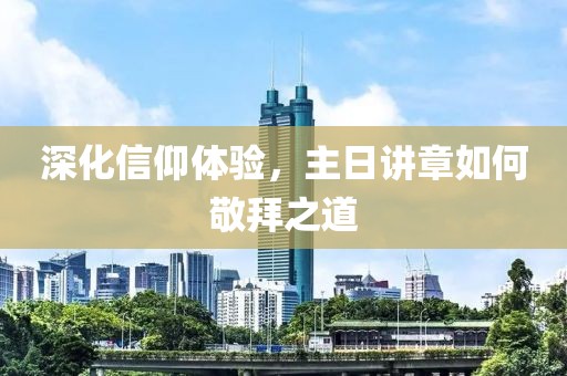 深化信仰体验，主日讲章如何敬拜之道