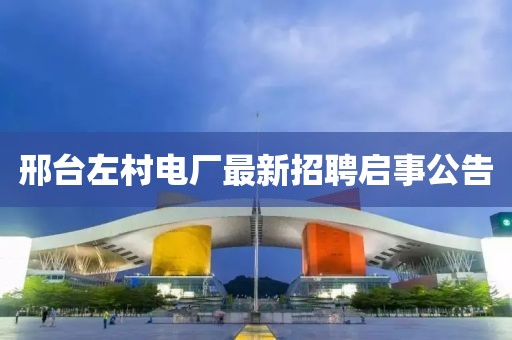 邢台左村电厂最新招聘启事公告