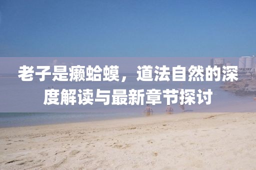 老子是癞蛤蟆，道法自然的深度解读与最新章节探讨