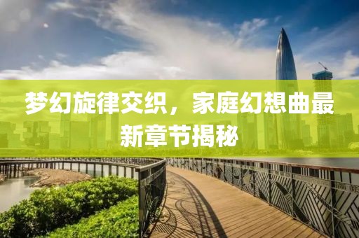 梦幻旋律交织，家庭幻想曲最新章节揭秘