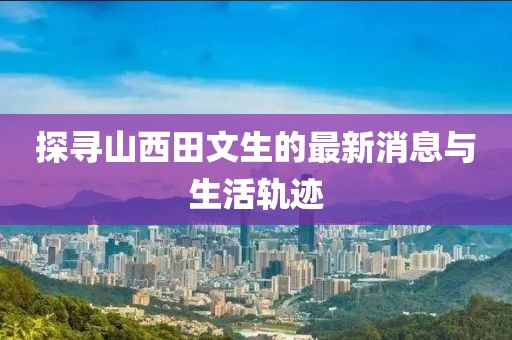 探寻山西田文生的最新消息与生活轨迹